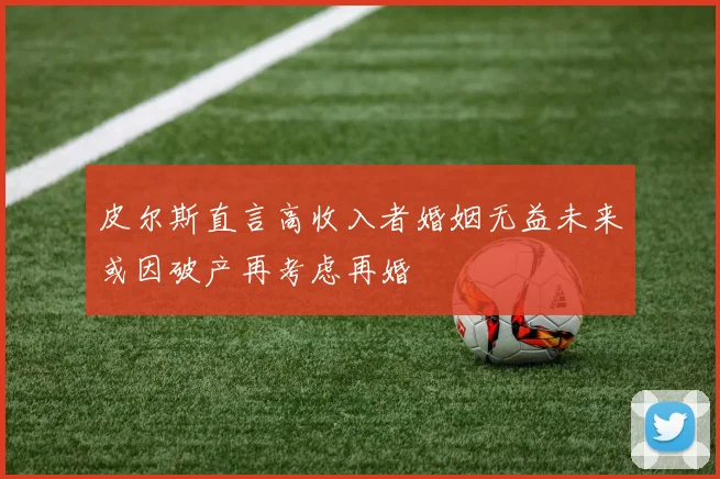 皮尔斯直言高收入者婚姻无益未来或因破产再考虑再婚