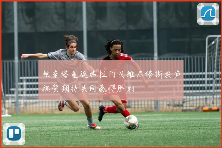 帕奎塔重返弗拉门戈维尼修斯发声祝贺期待共同赢得胜利